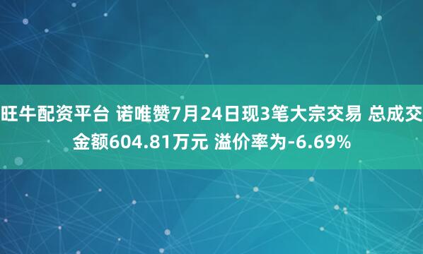 旺牛配资平台 诺唯赞7月24日现3笔大宗交易 总成交金额604.81万元 溢价率为-6.69%
